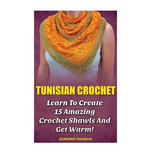 Tunisian Crochet: Learn to Creat 15 Amazing Crochet Shawls and Get Warm!: (Tunisian Crochet, Crochet Scarves, Crochet Shawls, How To Cro - Paperback