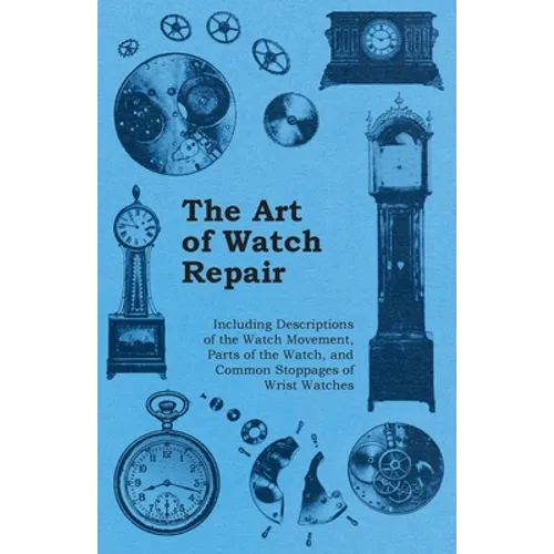 The Art of Watch Repair - Including Descriptions of the Watch Movement, Parts of the Watch, and Common Stoppages of Wrist Watches - Paperback