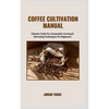 Coffee Cultivation Manual: Ultimate Guide For Sustainable Growing & Harvesting Techniques For Beginners - Paperback