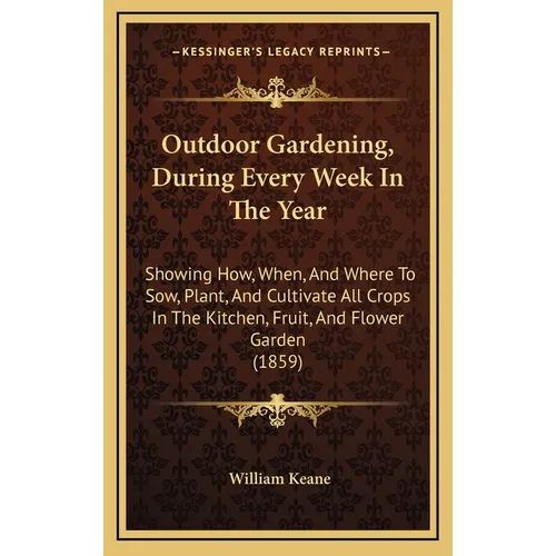 Outdoor Gardening, During Every Week In The Year: Showing How, When, And Where To Sow, Plant, And Cultivate All Crops In The Kitchen, Fruit, And Flowe - Hardcover