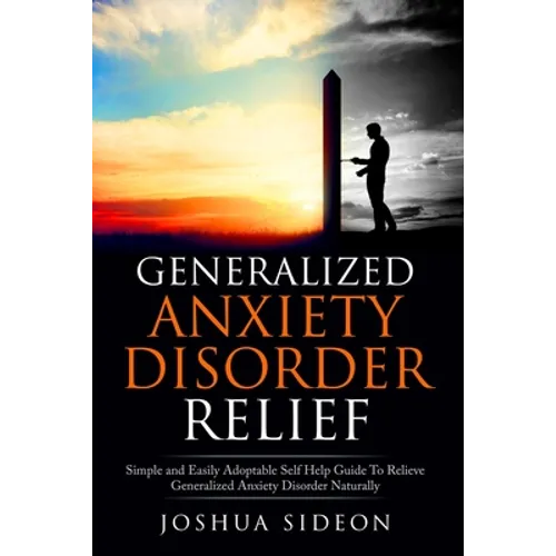 Generalized Anxiety Disorder Relief: Simple And Easily Adoptable Self Help Guide To Relieve Generalized Anxiety Disorder Naturally - Paperback