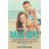 How to Raise Boys: Secrets of Raising Healthy Sons and Helping Them to Become Mature, Clever, Strong and Happy Men - Paperback