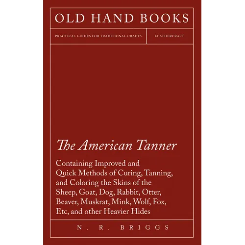 The American Tanner - Containing Improved and Quick Methods of Curing, Tanning, and Coloring the Skins of the Sheep, Goat, Dog, Rabbit, Otter, Beaver, - Paperback