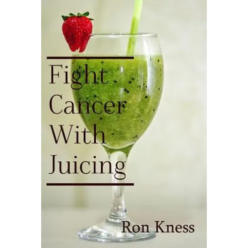 Fight Cancer With Juicing: Use the Power of Natural Juice to Help Prevent and Fight Off Cancer - Paperback