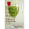 Fight Cancer With Juicing: Use the Power of Natural Juice to Help Prevent and Fight Off Cancer - Paperback