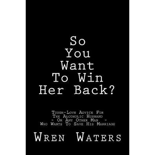 So You Want To Win Her Back?: Tough-Love Advice For The Alcoholic Husband Who Wants To Save His Marriage - Paperback