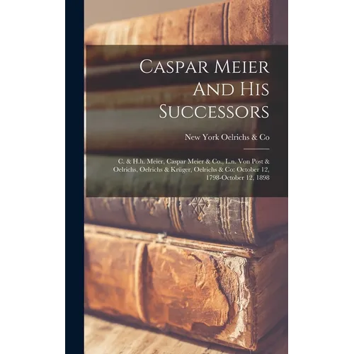 Caspar Meier And His Successors: C. & H.h. Meier, Caspar Meier & Co., L.n. Von Post & Oelrichs, Oelrichs & Krüger, Oelrichs & Co: October 12, 1798-oct - Hardcover