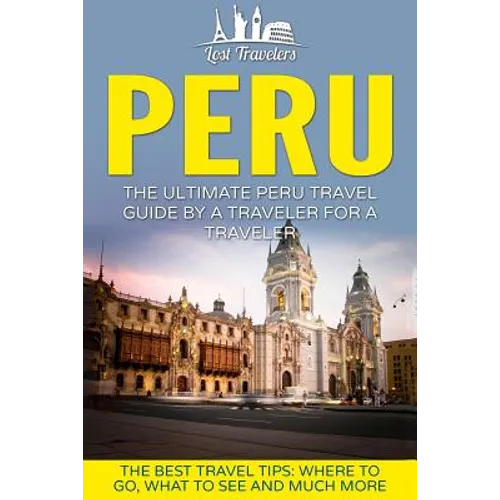 Peru: The Ultimate Peru Travel Guide By A Traveler For A Traveler: The Best Travel Tips; Where To Go, What To See And Much More - Paperback