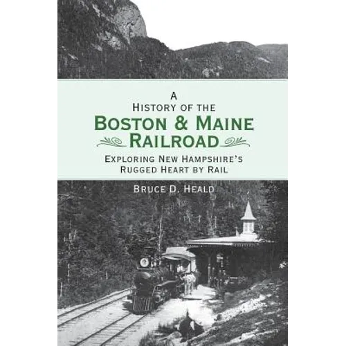 A History of the Boston and Maine Railroad: Exploring New Hampshire's Rugged Heart by Rail - Hardcover