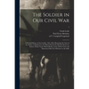 The Soldier in Our Civil War: a Pictorial History of the Conflict, 1861-1865, Illustrating the Valor of the Soldier as Displayed on the Battle-field - Paperback