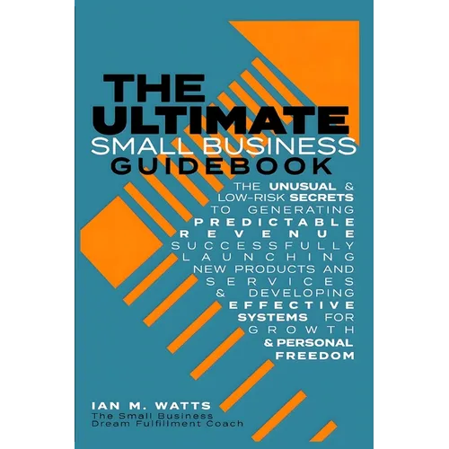 The Ultimate Small Business Guidebook: The Unusual and Low Risk Secrets to Generating Predictable Revenue, Successfully Launching New Products & Servi - Paperback