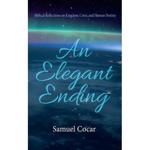 An Elegant Ending: Biblical Reflections on Kingdom, Crisis, and Human Destiny - Hardcover