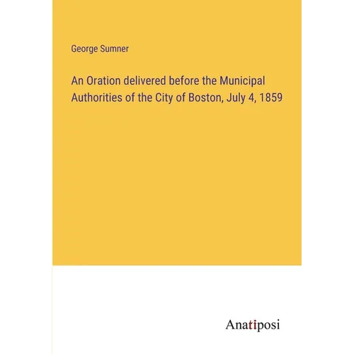 An Oration delivered before the Municipal Authorities of the City of Boston, July 4, 1859 - Paperback