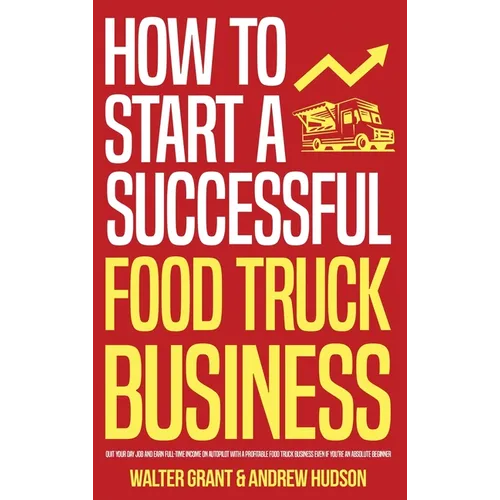 How to Start a Successful Food Truck Business: Quit Your Day Job and Earn Full-time Income on Autopilot With a Profitable Food Truck Business Even if - Hardcover