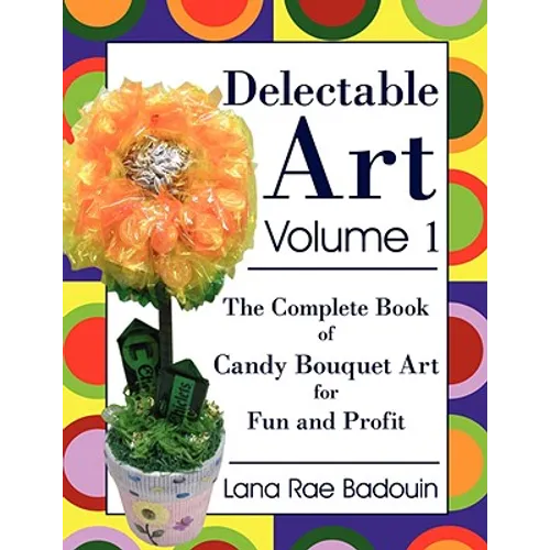 Delectable Art Volume 1: The Complete Book of Candy Bouquet Art for Fun and Profit - Paperback