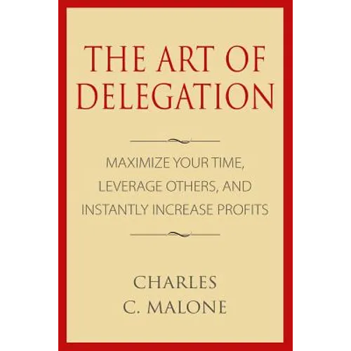 The Art of Delegation: Maximize Your Time, Leverage Others, and Instantly Increa - Paperback