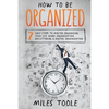 How to Be Organized: 7 Easy Steps to Master Organizing Your Life, Work Organization, Decluttering & Digital Organization - Paperback