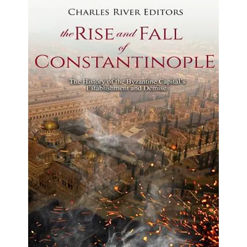 The Rise and Fall of Constantinople: The History of the Byzantine Capital's Establishment and Demise - Paperback
