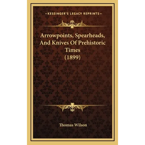 Arrowpoints, Spearheads, And Knives Of Prehistoric Times (1899) - Hardcover