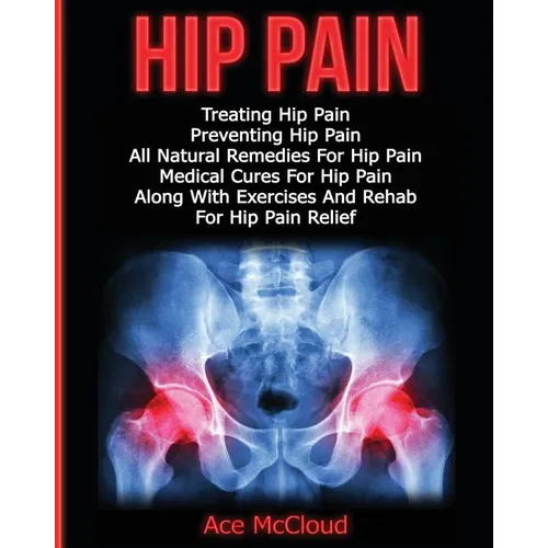 Hip Pain: Treating Hip Pain: Preventing Hip Pain, All Natural Remedies For Hip Pain, Medical Cures For Hip Pain, Along With Exercises And Rehab For Hi - Paperback
