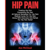 Hip Pain: Treating Hip Pain: Preventing Hip Pain, All Natural Remedies For Hip Pain, Medical Cures For Hip Pain, Along With Exercises And Rehab For Hi - Paperback