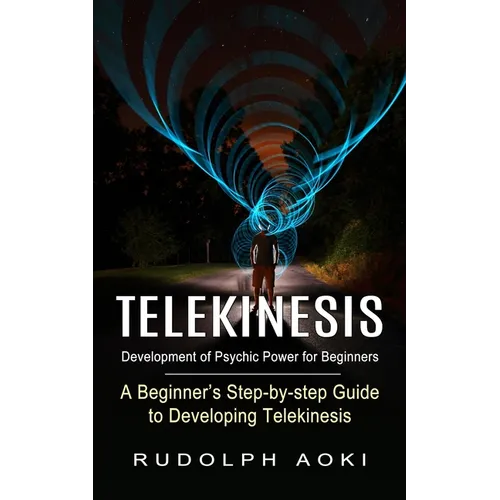 Telekinesis: Development of Psychic Power for Beginners (A Beginner's Step-by-step Guide to Developing Telekinesis) - Paperback
