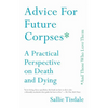Advice for Future Corpses (and Those Who Love Them): A Practical Perspective on Death and Dying - Paperback