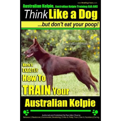 Australian Kelpie, Australian Kelpie Training AAA AKC Think Like a Dog, But Do: Kelpie Breed Expert Training Here's EXACTLY How to TRAIN Your Kelpie - Paperback