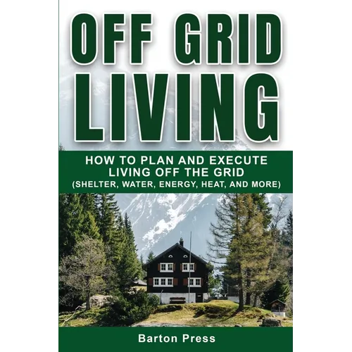 Off Grid Living: How to Plan and Execute Living off the Grid (Shelter, Water, Energy, Heat, and More) - Paperback
