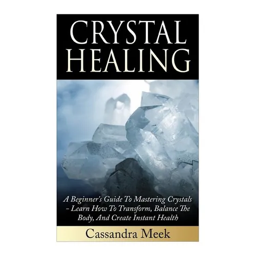 Crystal Healing: A Beginner's Guide To Mastering Crystals: Learn How To Transform, Balance The Body, And Create Instant Health - Paperback