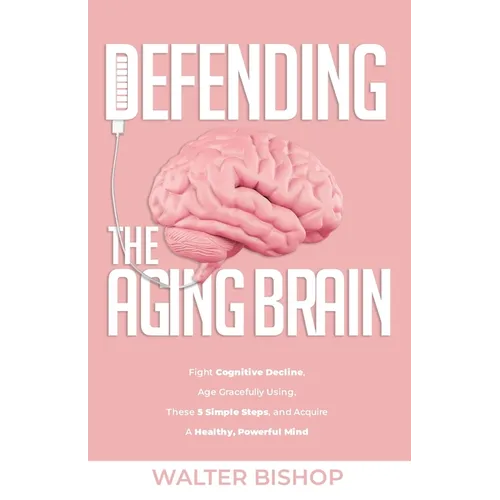 Defending the Aging Brain: Fight Cognitive Decline, Age Gracefully Using These 5 Simple Steps, and Acquire A Healthy, Powerful Mind - Paperback