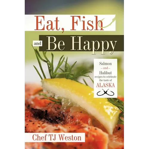 Eat, Fish and Be Happy: Salmon and Halibut Recipes to Celebrate the Taste of Alaska - Paperback