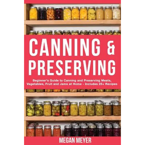 Canning And Preserving: Beginner's Guide to Canning and Preserving Meats, Vegetables, Fruits And Jams at Home for Long-Term Storage, to Save Y - Paperback