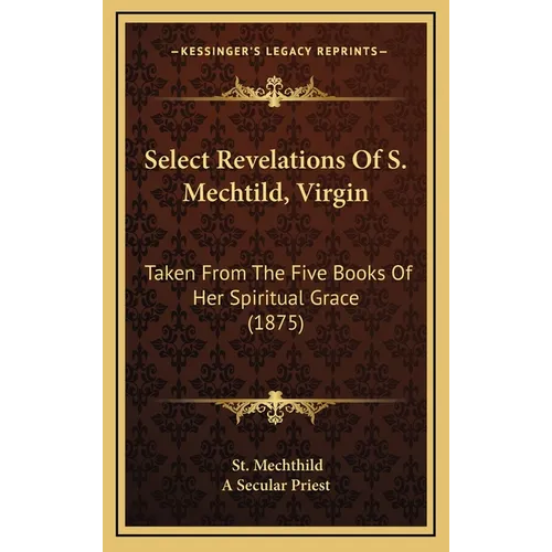 Select Revelations Of S. Mechtild, Virgin: Taken From The Five Books Of Her Spiritual Grace (1875) - Hardcover