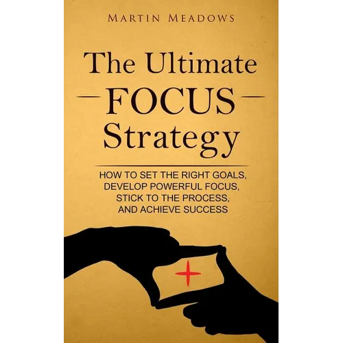 The Ultimate Focus Strategy: How to Set the Right Goals, Develop Powerful Focus, Stick to the Process, and Achieve Success - Paperback