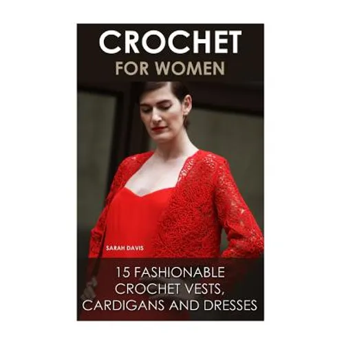 Crochet For Women: 15 Fashionable Crochet Vests, Cardigans And Dresses: ( How To Crochet, Crochet Dress, Crochet Vests, Crochet Cardigans - Paperback
