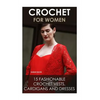 Crochet For Women: 15 Fashionable Crochet Vests, Cardigans And Dresses: ( How To Crochet, Crochet Dress, Crochet Vests, Crochet Cardigans - Paperback