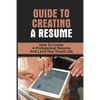Guide To Creating A Resume: How To Create A Professional Resume And Land Your Dream Job: How To Write A Resume - Paperback