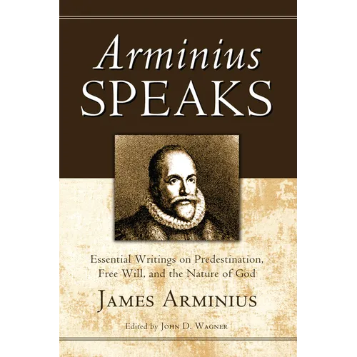 Arminius Speaks: Essential Writings on Predestination, Free Will, and the Nature of God - Hardcover