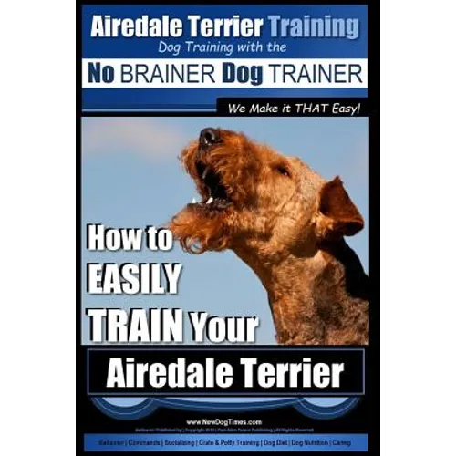 Airedale Terrier Training Dog Training with the No BRAINER Dog TRAINER We make it THAT Easy!: How to EASILY TRAIN Your Airedale Terrier - Paperback