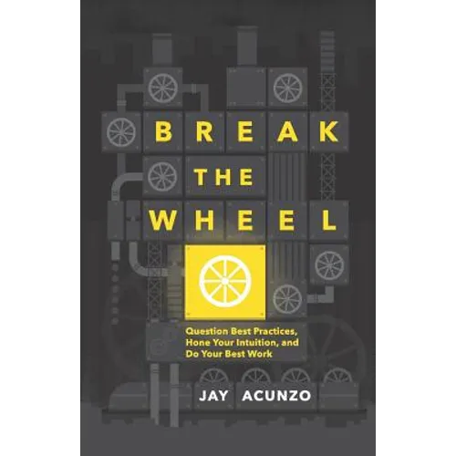 Break the Wheel: Question Best Practices, Hone Your Intuition, and Do Your Best Work - Paperback