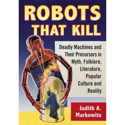 Robots That Kill: Deadly Machines and Their Precursors in Myth, Folklore, Literature, Popular Culture and Reality - Paperback
