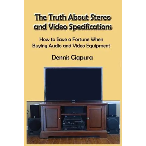 The Truth About Stereo and Video Specifications: How to Save a Fortune When Buying Audio and Video Equipment - Paperback