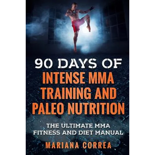 90 DAYS Of INTENSE MMA TRAINING AND PALEO NUTRITION: The ULTIMATE MMA FITNESS AND DIET MANUAL - Paperback