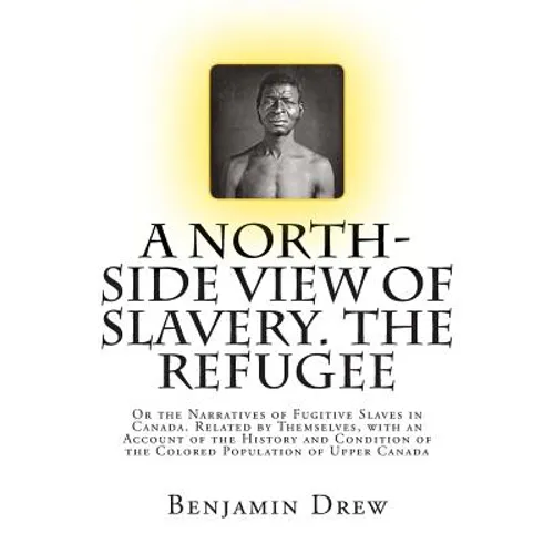 A North-Side View of Slavery. The Refugee: Or the Narratives of Fugitive Slaves in Canada. Related by Themselves, with an Account of the History and C - Paperback