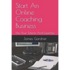 Start An Online Coaching Business: Use Your Talents And Expertise - Paperback
