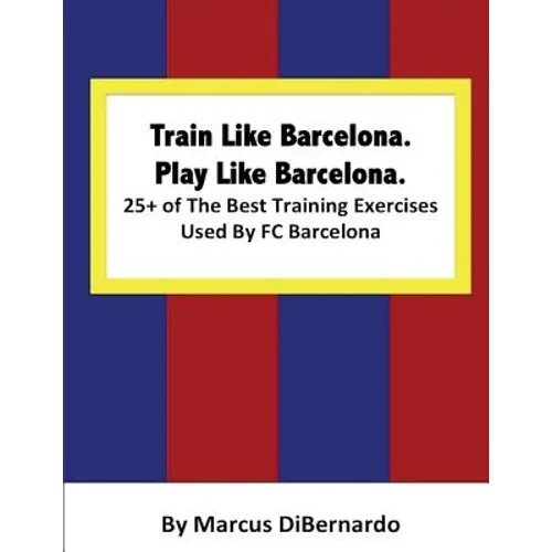 Train Like Barcelona.Play Like Barcelona.: 25+ of The Best Training Exercises Used By FC Barcelona. - Paperback