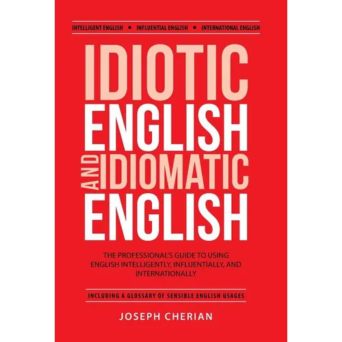 Idiotic English and Idiomatic English: The Professional's Guide to Using English Intelligently, Influentially, and Internationally - Hardcover