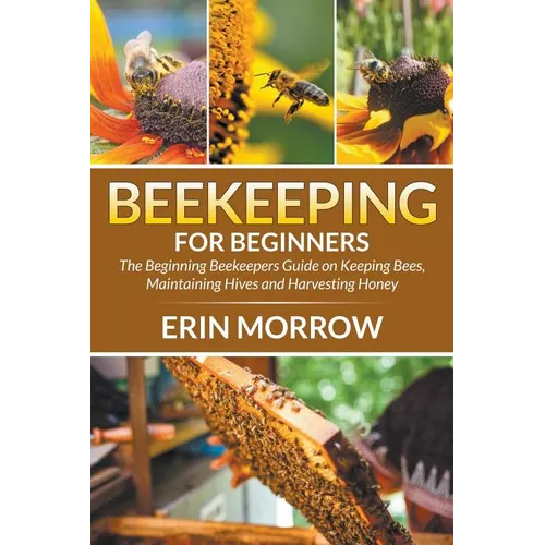 Beekeeping For Beginners: The Beginning Beekeepers Guide on Keeping Bees, Maintaining Hives and Harvesting Honey - Paperback
