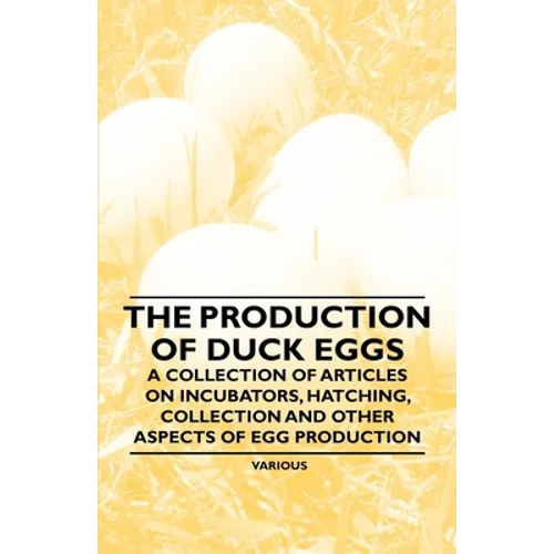The Production of Duck Eggs - A Collection of Articles on Incubators, Hatching, Collection and Other Aspects of Egg Production - Paperback